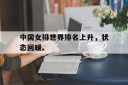 IM电竞下载网址-中国女排世界排名上升，状态回暖。