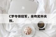 电子竞技-C罗夺得冠军，亲吻奖杯庆祝。