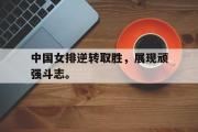 电子竞技-中国女排逆转取胜，展现顽强斗志。