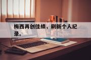 电子竞技app下载-梅西再创佳绩，刷新个人纪录。