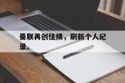 IM电竞下载网址-曼联再创佳绩，刷新个人纪录。