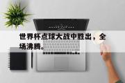 电子竞技-世界杯点球大战中胜出，全场沸腾。