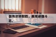 IM电竞下载网址-张伟逆转取胜，展现顽强斗志。