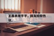 IM电竞下载网址-王磊表现平平，网友纷纷热议。