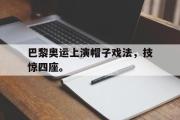 电子竞技-巴黎奥运上演帽子戏法，技惊四座。