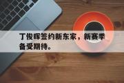 电子竞技-丁俊晖签约新东家，新赛季备受期待。