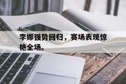 IM电竞下载网址-李娜强势回归，赛场表现惊艳全场。