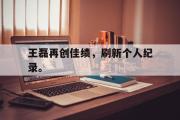 IM电竞下载网址-王磊再创佳绩，刷新个人纪录。