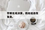 电子竞技app下载-李娜无缘决赛，教练组连夜复盘。