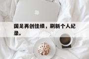 IM电竞下载网址-国足再创佳绩，刷新个人纪录。