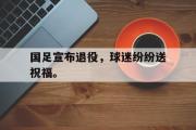 IM电竞下载网址-国足宣布退役，球迷纷纷送祝福。
