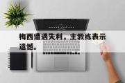 IM电竞下载网址-梅西遭遇失利，主教练表示遗憾。