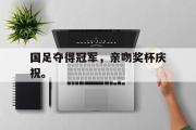 IM电竞下载网址-国足夺得冠军，亲吻奖杯庆祝。