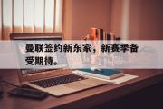 IM电竞下载网址-曼联签约新东家，新赛季备受期待。
