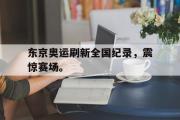 IM电竞下载网址-东京奥运刷新全国纪录，震惊赛场。