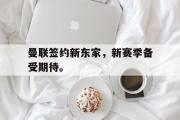 电子竞技-曼联签约新东家，新赛季备受期待。
