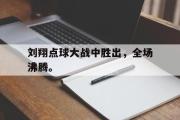 电子竞技app下载-刘翔点球大战中胜出，全场沸腾。