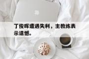 电子竞技app下载-丁俊晖遭遇失利，主教练表示遗憾。