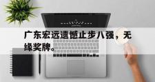 电子竞技app下载-广东宏远遗憾止步八强，无缘奖牌。