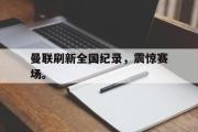 电子竞技app下载-曼联刷新全国纪录，震惊赛场。