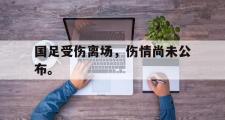 IM电竞下载网址-国足受伤离场，伤情尚未公布。