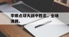 电子竞技app下载-李娜点球大战中胜出，全场沸腾。