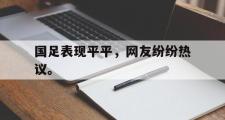IM电竞下载网址-国足表现平平，网友纷纷热议。