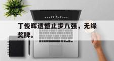 IM电竞下载网址-丁俊晖遗憾止步八强，无缘奖牌。