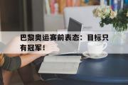 IM电竞下载网址-巴黎奥运赛前表态：目标只有冠军！