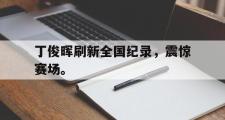 电子竞技app下载-丁俊晖刷新全国纪录，震惊赛场。