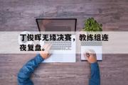 电子竞技-丁俊晖无缘决赛，教练组连夜复盘。