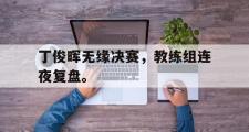 电子竞技-丁俊晖无缘决赛，教练组连夜复盘。