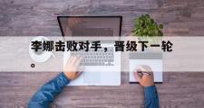 IM电竞下载网址-李娜击败对手，晋级下一轮。