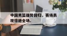 电子竞技-中国男篮强势回归，赛场表现惊艳全场。