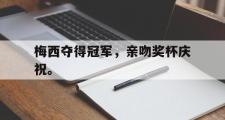 电子竞技app下载-梅西夺得冠军，亲吻奖杯庆祝。