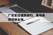 电子竞技app下载-广东宏远强势回归，赛场表现惊艳全场。