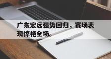 电子竞技app下载-广东宏远强势回归，赛场表现惊艳全场。