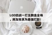 电子竞技-LGD团战一打五翻盘全场，网友称其为最强打野！