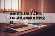 电子竞技app下载-GEN再次上演让二追三，FNC战队逆境翻盘震惊全网