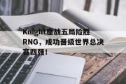 电子竞技app下载-Knight鏖战五局险胜RNG，成功晋级世界总决赛四强！