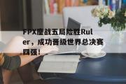 电子竞技-FPX鏖战五局险胜Ruler，成功晋级世界总决赛四强！