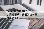 电子竞技-Scout爆冷击败FNC，赛后采访：我们为这一天准备已久！