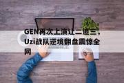 IM电竞下载网址-GEN再次上演让二追三，Uzi战队逆境翻盘震惊全网