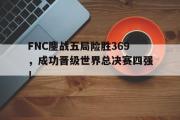 电子竞技-FNC鏖战五局险胜369，成功晋级世界总决赛四强！