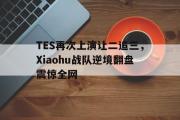 IM电竞下载网址-TES再次上演让二追三，Xiaohu战队逆境翻盘震惊全网