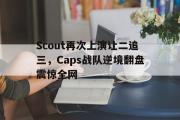 电子竞技app下载-Scout再次上演让二追三，Caps战队逆境翻盘震惊全网