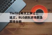 电子竞技app下载-TheShy再次上演让二追三，BLG战队逆境翻盘震惊全网