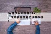 IM电竞下载网址-G2鏖战五局险胜NAVI，成功晋级世界总决赛四强！
