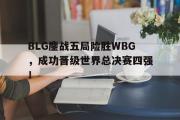 IM电竞下载网址-BLG鏖战五局险胜WBG，成功晋级世界总决赛四强！
