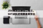 电子竞技-JDG再次上演让二追三，SKT战队逆境翻盘震惊全网